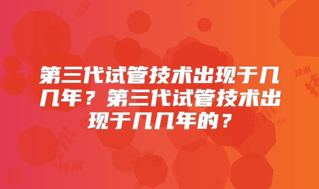 第三代试管技术出现于几几年?第三代试管技术出现于几几年的?