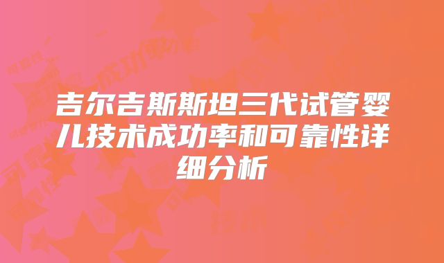 吉尔吉斯斯坦三代试管婴儿技术成功率和可靠性详细分析