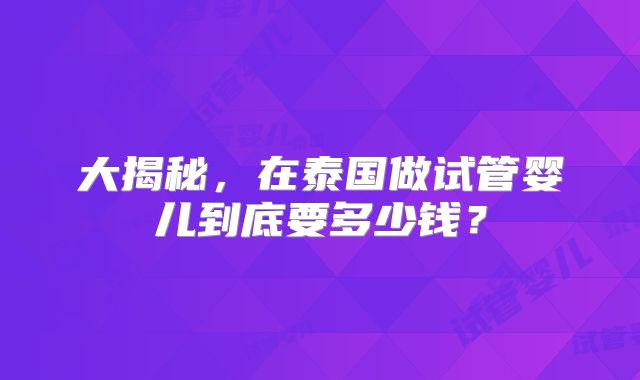 大揭秘，在泰国做试管婴儿到底要多少钱？