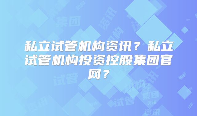 私立试管机构资讯?私立试管机构投资控股集团官网?