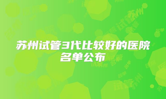 苏州试管3代比较好的医院名单公布