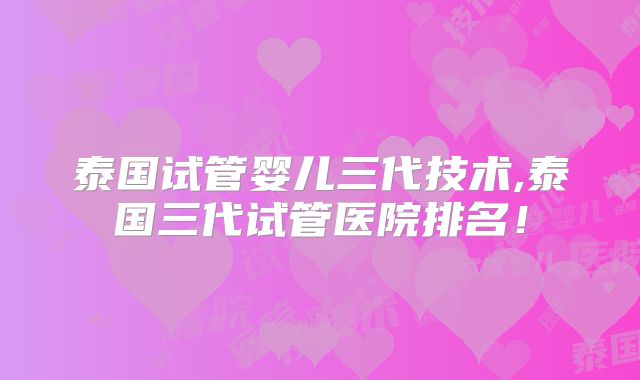泰国试管婴儿三代技术,泰国三代试管医院排名!