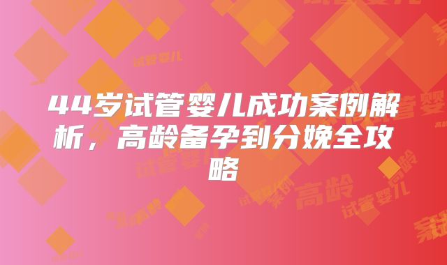 44岁试管婴儿成功案例解析,高龄备孕到分娩全攻略