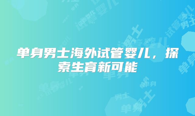 单身男士海外试管婴儿，探索生育新可能