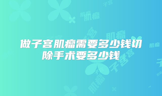 做子宫肌瘤需要多少钱切除手术要多少钱