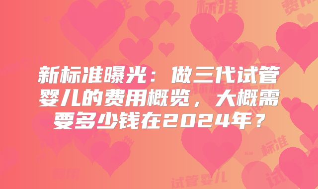 新标准曝光：做三代试管婴儿的费用概览，大概需要多少钱在2024年？