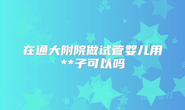 在通大附院做试管婴儿用**子可以吗