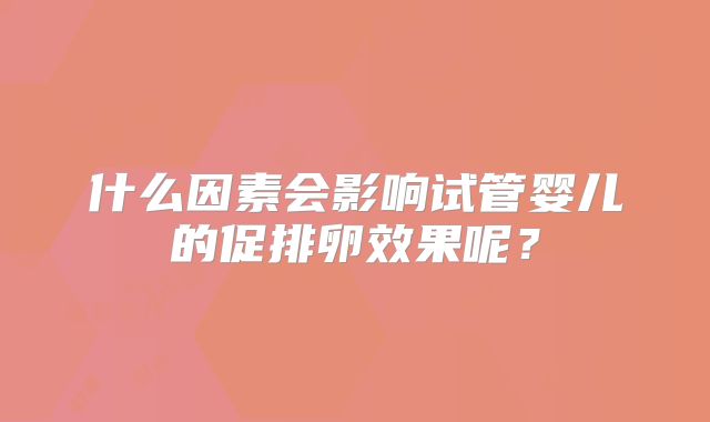 什么因素会影响试管婴儿的促排卵效果呢?