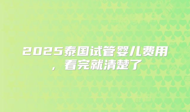 2025泰国试管婴儿费用,看完就清楚了