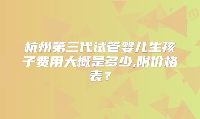 杭州第三代试管婴儿生孩子费用大概是多少,附价格表?