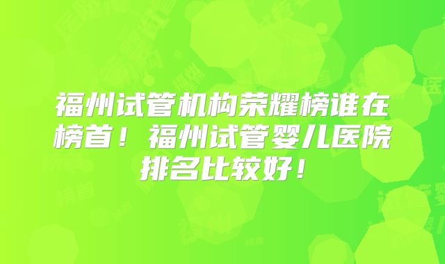 福州试管机构荣耀榜谁在榜首！福州试管婴儿医院排名比较好！