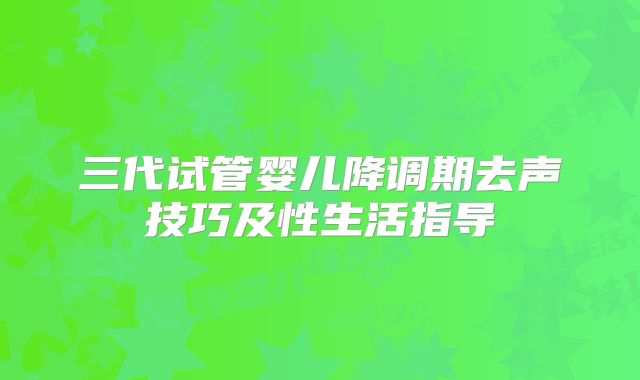 三代试管婴儿降调期去声技巧及性生活指导