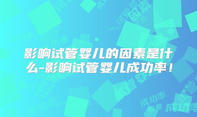 影响试管婴儿的因素是什么-影响试管婴儿成功率！