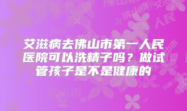 艾滋病去佛山市第一人民医院可以洗精子吗？做试管孩子是不是健康的