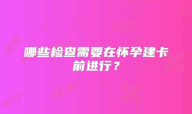 哪些检查需要在怀孕建卡前进行？