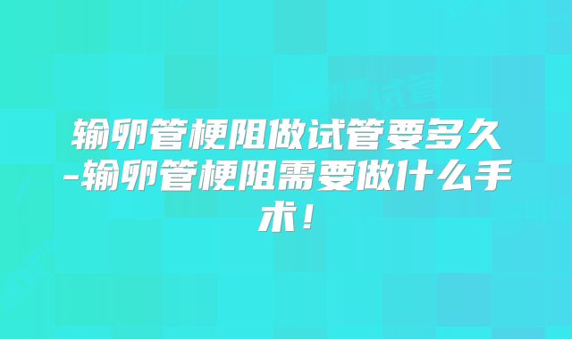 输卵管梗阻做试管要多久-输卵管梗阻需要做什么手术!