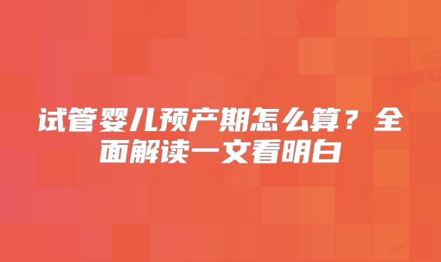 试管婴儿预产期怎么算?全面解读一文看明白