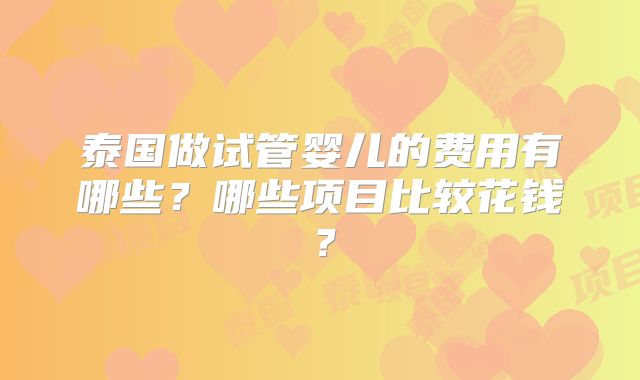泰国做试管婴儿的费用有哪些?哪些项目比较花钱?