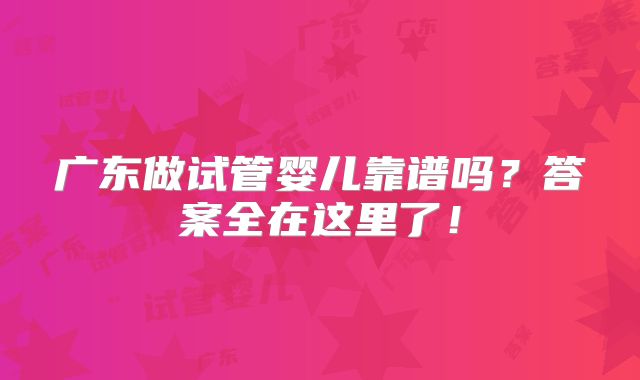 广东做试管婴儿靠谱吗？答案全在这里了！