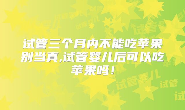 试管三个月内不能吃苹果别当真,试管婴儿后可以吃苹果吗！