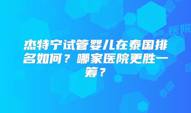杰特宁试管婴儿在泰国排名如何？哪家医院更胜一筹？