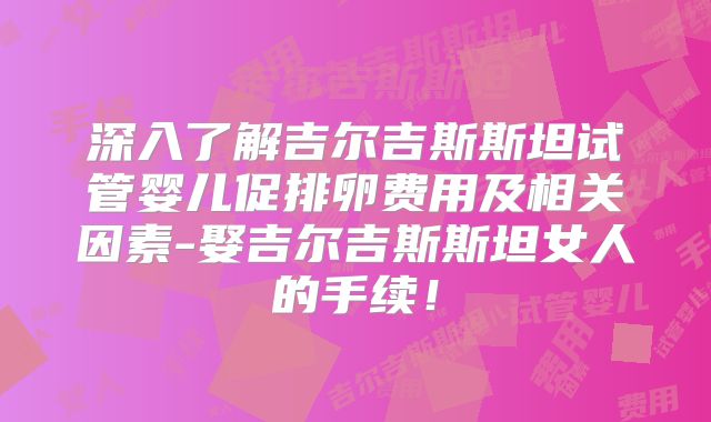 深入了解吉尔吉斯斯坦试管婴儿促排卵费用及相关因素-娶吉尔吉斯斯坦女人的手续!