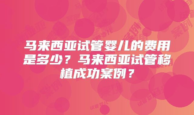 马来西亚试管婴儿的费用是多少?马来西亚试管移植成功案例?