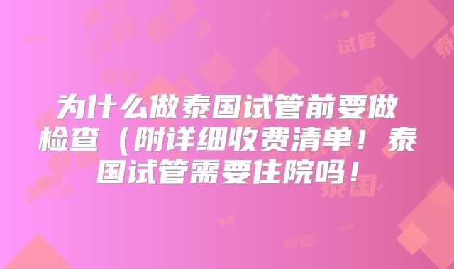 为什么做泰国试管前要做检查(附详细收费清单!泰国试管需要住院吗!
