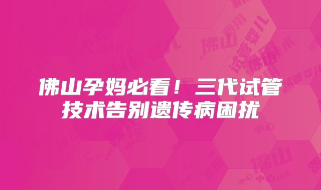 佛山孕妈必看！三代试管技术告别遗传病困扰