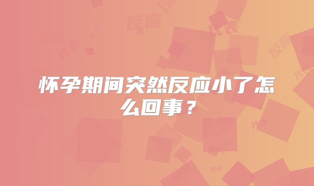 怀孕期间突然反应小了怎么回事?