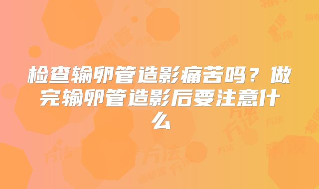 检查输卵管造影痛苦吗？做完输卵管造影后要注意什么