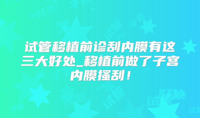 试管移植前诊刮内膜有这三大好处_移植前做了子宫内膜搔刮！
