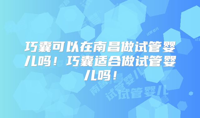巧囊可以在南昌做试管婴儿吗！巧囊适合做试管婴儿吗！
