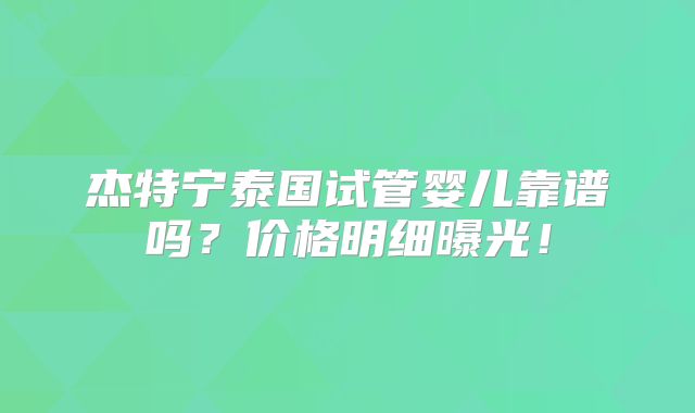 杰特宁泰国试管婴儿靠谱吗？价格明细曝光！
