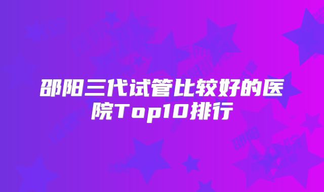 邵阳三代试管比较好的医院Top10排行
