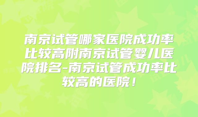 南京试管哪家医院成功率比较高附南京试管婴儿医院排名-南京试管成功率比较高的医院！