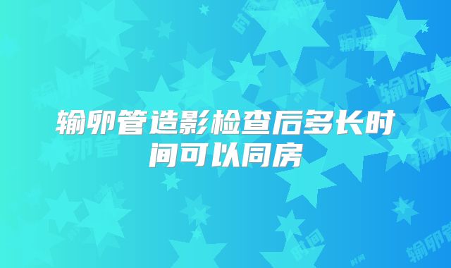 输卵管造影检查后多长时间可以同房
