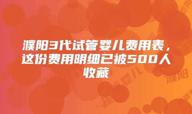濮阳3代试管婴儿费用表,这份费用明细已被500人收藏