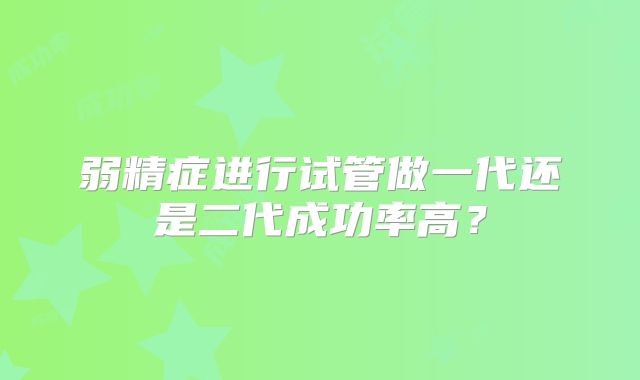 弱精症进行试管做一代还是二代成功率高？