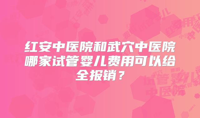 红安中医院和武穴中医院哪家试管婴儿费用可以给全报销？