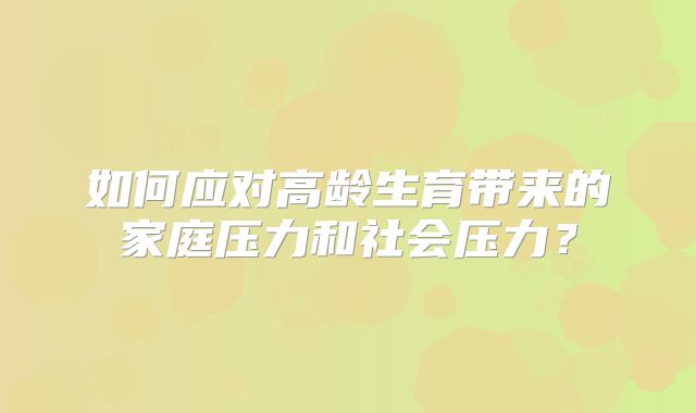 如何应对高龄生育带来的家庭压力和社会压力?