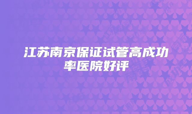 江苏南京保证试管高成功率医院好评