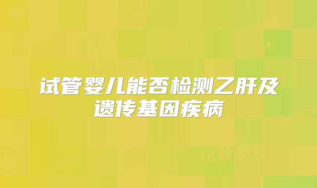 试管婴儿能否检测乙肝及遗传基因疾病