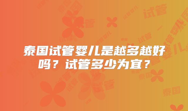 泰国试管婴儿是越多越好吗?试管多少为宜?