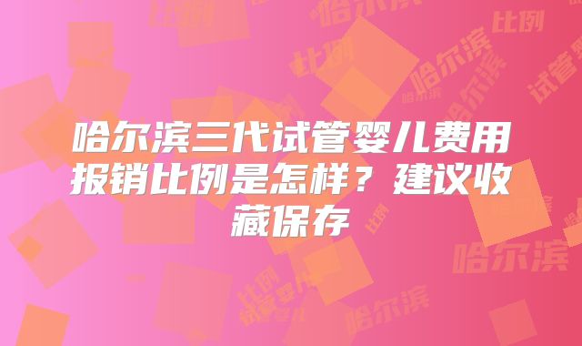 哈尔滨三代试管婴儿费用报销比例是怎样？建议收藏保存