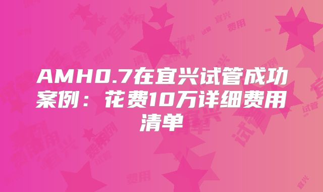 AMH0.7在宜兴试管成功案例：花费10万详细费用清单