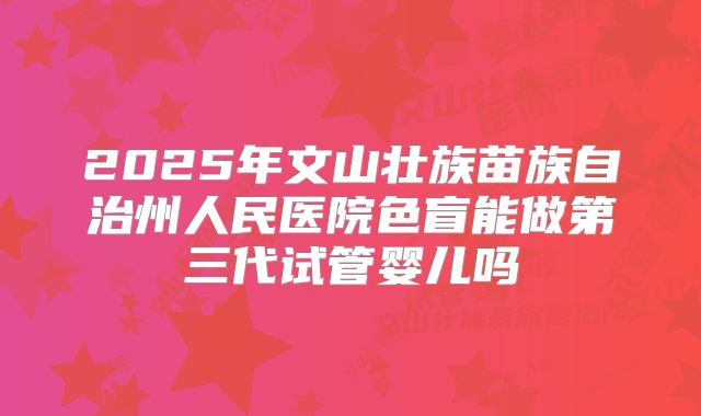 2025年文山壮族苗族自治州人民医院色盲能做第三代试管婴儿吗