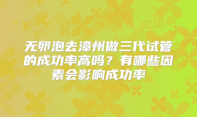 无卵泡去漳州做三代试管的成功率高吗?有哪些因素会影响成功率