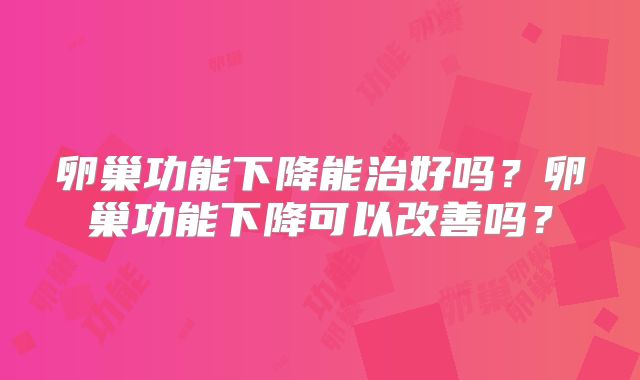 卵巢功能下降能治好吗？卵巢功能下降可以改善吗？