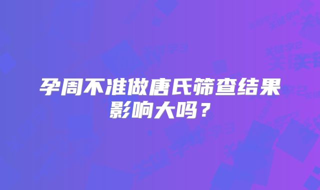 孕周不准做唐氏筛查结果影响大吗?